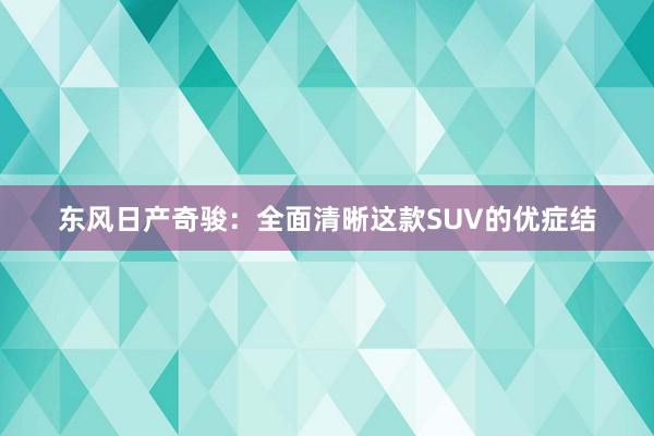 东风日产奇骏：全面清晰这款SUV的优症结